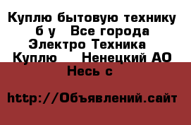 Куплю бытовую технику б/у - Все города Электро-Техника » Куплю   . Ненецкий АО,Несь с.